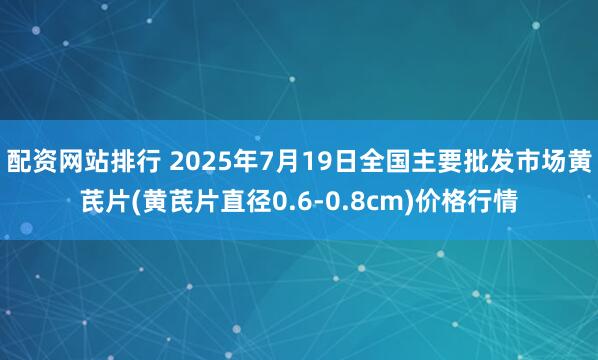 配资网站排行 2025年7月19日全国主要批发市场黄芪片(黄芪片直径0.6-0.8cm)价格行情