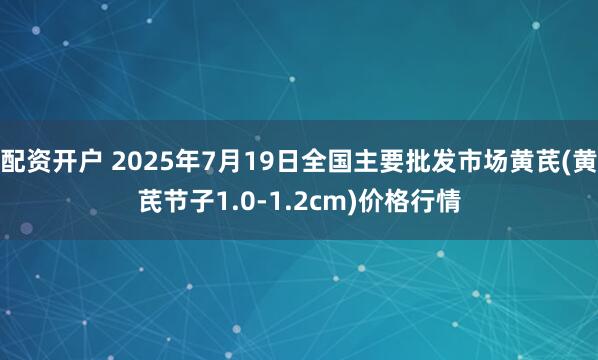 配资开户 2025年7月19日全国主要批发市场黄芪(黄芪节子1.0-1.2cm)价格行情