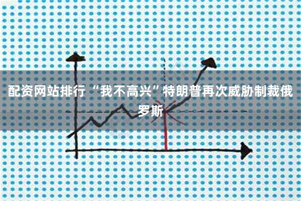 配资网站排行 “我不高兴”特朗普再次威胁制裁俄罗斯