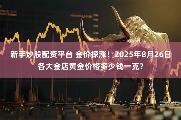 新手炒股配资平台 金价探涨！2025年8月26日各大金店黄金价格多少钱一克？
