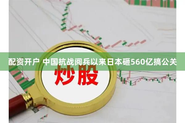 配资开户 中国抗战阅兵以来日本砸560亿搞公关