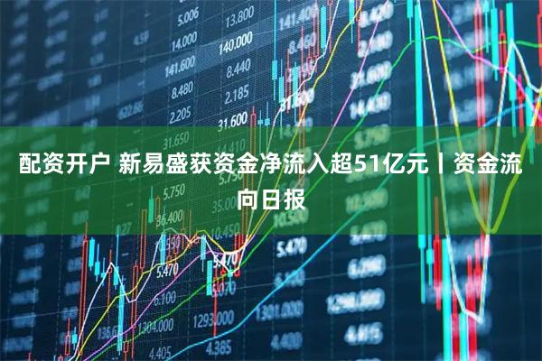 配资开户 新易盛获资金净流入超51亿元丨资金流向日报