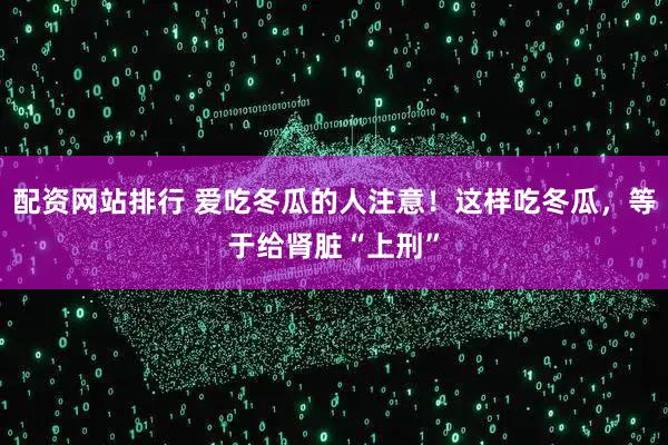 配资网站排行 爱吃冬瓜的人注意！这样吃冬瓜，等于给肾脏“上刑”