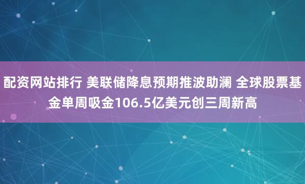 配资网站排行 美联储降息预期推波助澜 全球股票基金单周吸金106.5亿美元创三周新高