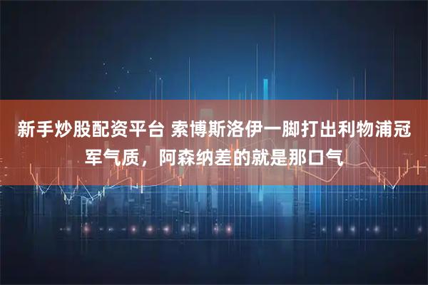 新手炒股配资平台 索博斯洛伊一脚打出利物浦冠军气质，阿森纳差的就是那口气