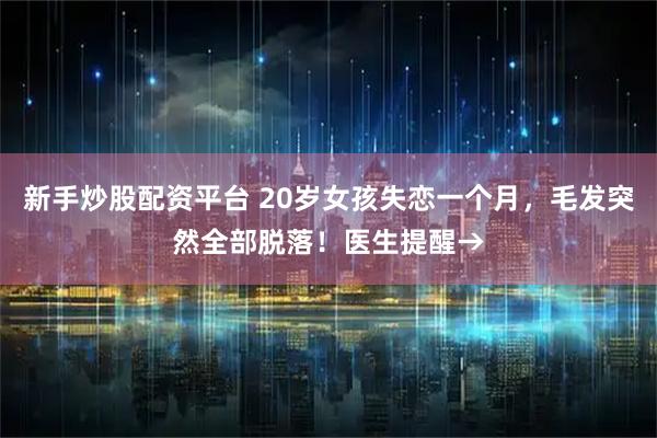 新手炒股配资平台 20岁女孩失恋一个月，毛发突然全部脱落！医生提醒→