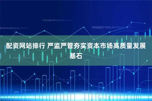 配资网站排行 严监严管夯实资本市场高质量发展基石
