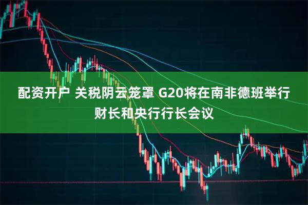 配资开户 关税阴云笼罩 G20将在南非德班举行财长和央行行长会议