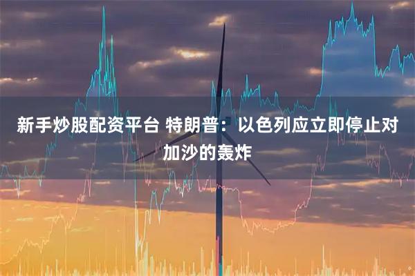 新手炒股配资平台 特朗普：以色列应立即停止对加沙的轰炸