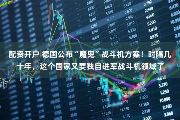 配资开户 德国公布“魔鬼”战斗机方案！时隔几十年，这个国家又要独自进军战斗机领域了