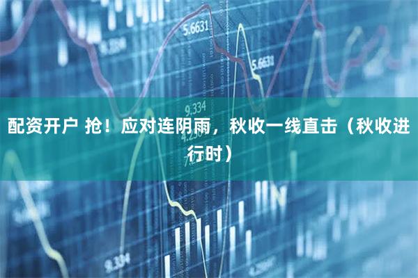 配资开户 抢！应对连阴雨，秋收一线直击（秋收进行时）