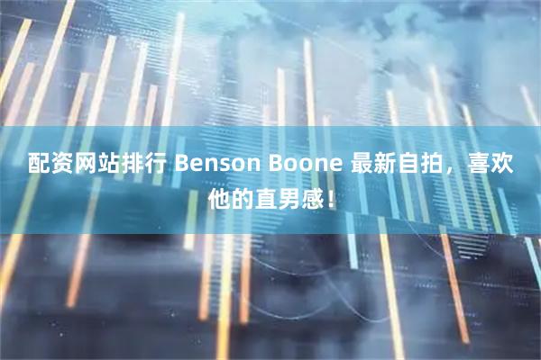 配资网站排行 Benson Boone 最新自拍，喜欢他的直男感！