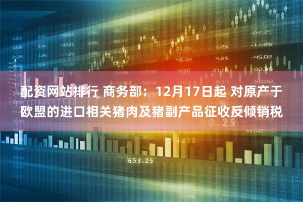 配资网站排行 商务部：12月17日起 对原产于欧盟的进口相关猪肉及猪副产品征收反倾销税