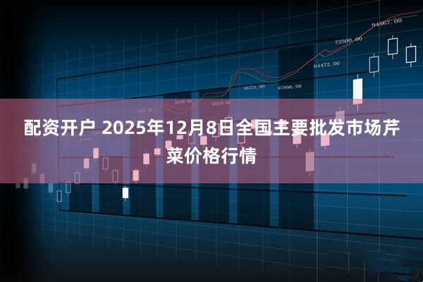 配资开户 2025年12月8日全国主要批发市场芹菜价格行情