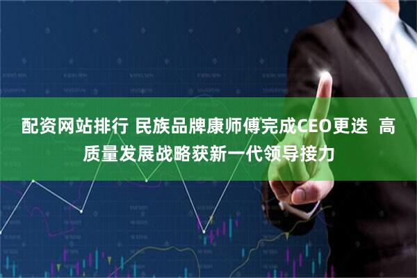 配资网站排行 民族品牌康师傅完成CEO更迭  高质量发展战略获新一代领导接力