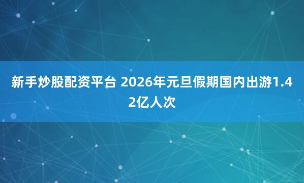新手炒股配资平台 2026年元旦假期国内出游1.42亿人次