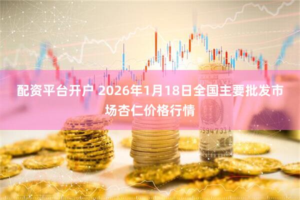 配资平台开户 2026年1月18日全国主要批发市场杏仁价格行情