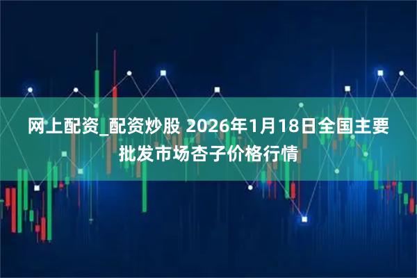 网上配资_配资炒股 2026年1月18日全国主要批发市场杏子价格行情