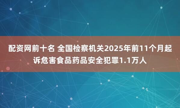 配资网前十名 全国检察机关2025年前11个月起诉危害食品药品安全犯罪1.1万人