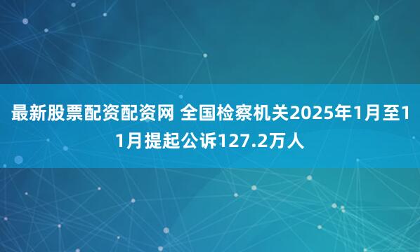 最新股票配资配资网 全国检察机关2025年1月至11月提起公诉127.2万人