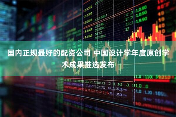 国内正规最好的配资公司 中国设计学年度原创学术成果推选发布