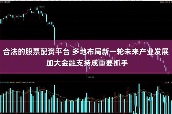 合法的股票配资平台 多地布局新一轮未来产业发展 加大金融支持成重要抓手