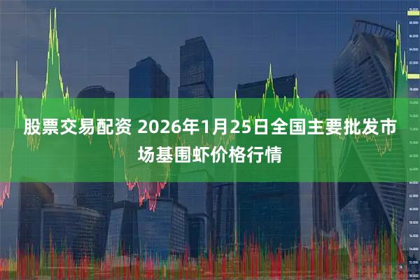 股票交易配资 2026年1月25日全国主要批发市场基围虾价格行情