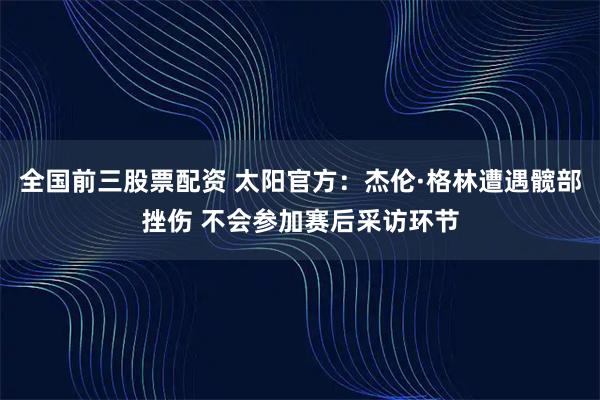 全国前三股票配资 太阳官方：杰伦·格林遭遇髋部挫伤 不会参加赛后采访环节