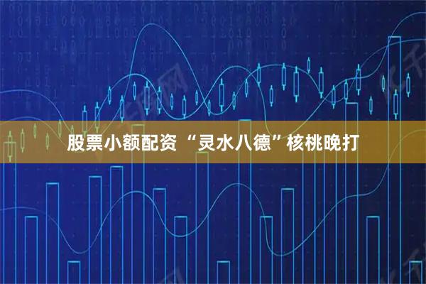 股票小额配资 “灵水八德”核桃晚打