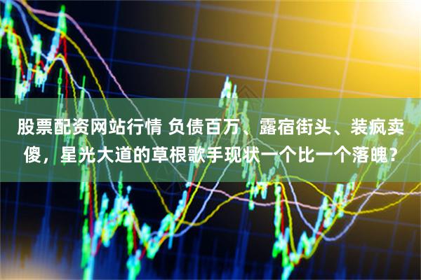 股票配资网站行情 负债百万、露宿街头、装疯卖傻，星光大道的草根歌手现状一个比一个落魄？