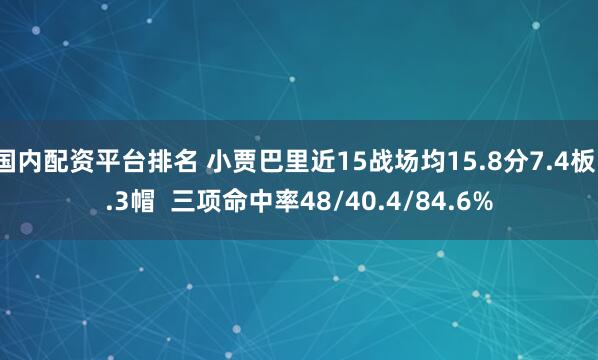 国内配资平台排名 小贾巴里近15战场均15.8分7.4板1.3帽  三项命中率48/40.4/84.6%