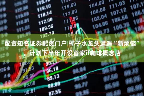 配资知名证券配资门户 椰子水龙头遭遇“新烦恼”，计划下半年开设首家if咖啡概念店