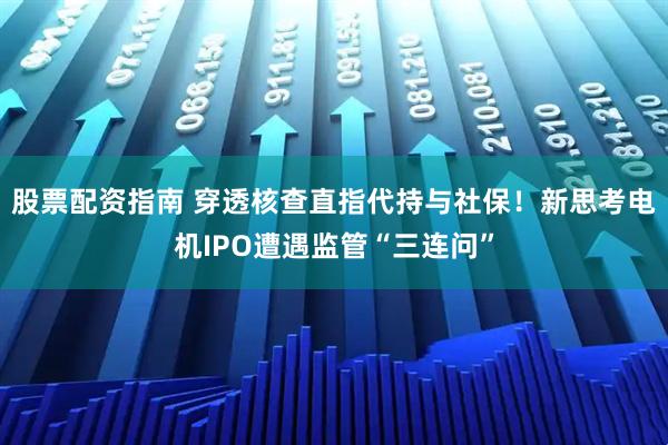 股票配资指南 穿透核查直指代持与社保！新思考电机IPO遭遇监管“三连问”