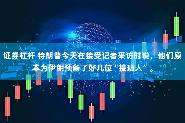 证券杠杆 特朗普今天在接受记者采访时说，他们原本为伊朗预备了好几位“接班人”。