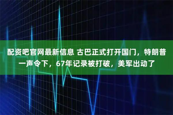 配资吧官网最新信息 古巴正式打开国门，特朗普一声令下，67年记录被打破，美军出动了