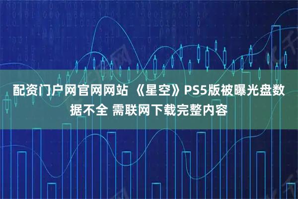 配资门户网官网网站 《星空》PS5版被曝光盘数据不全 需联网下载完整内容