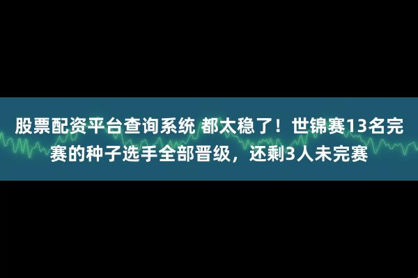 股票配资平台查询系统 都太稳了！世锦赛13名完赛的种子选手全部晋级，还剩3人未完赛