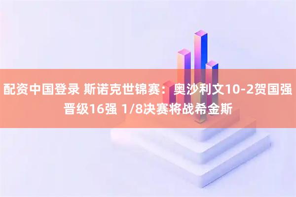 配资中国登录 斯诺克世锦赛：奥沙利文10-2贺国强晋级16强 1/8决赛将战希金斯