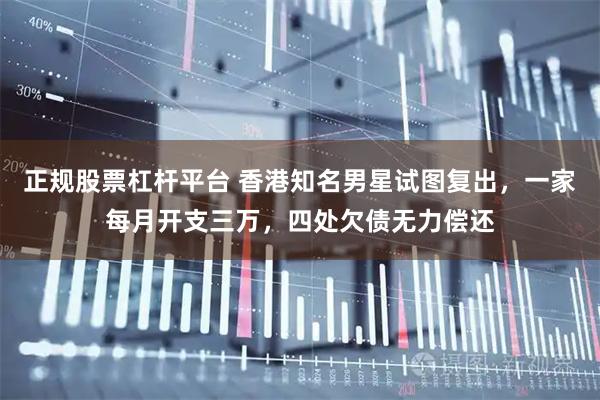 正规股票杠杆平台 香港知名男星试图复出，一家每月开支三万，四处欠债无力偿还