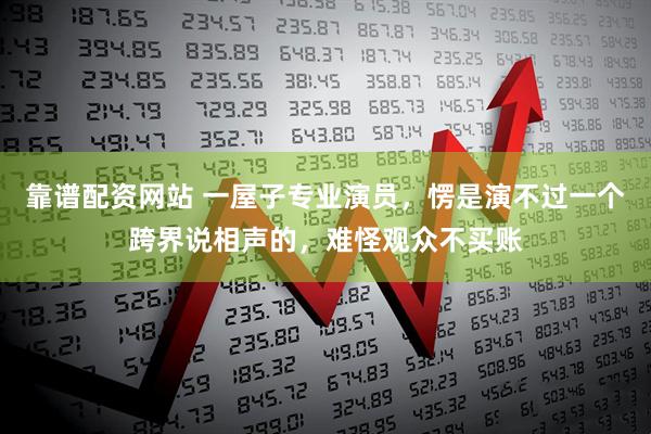 靠谱配资网站 一屋子专业演员，愣是演不过一个跨界说相声的，难怪观众不买账