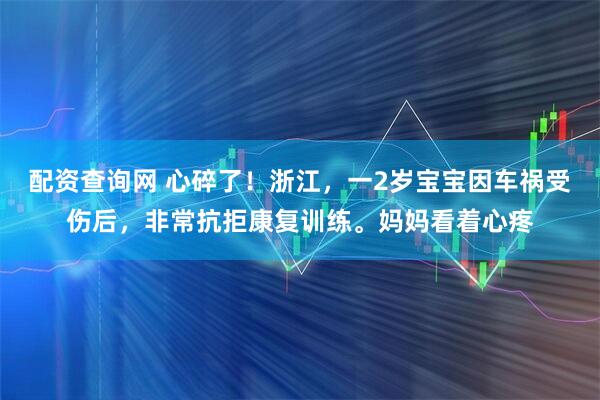 配资查询网 心碎了！浙江，一2岁宝宝因车祸受伤后，非常抗拒康复训练。妈妈看着心疼