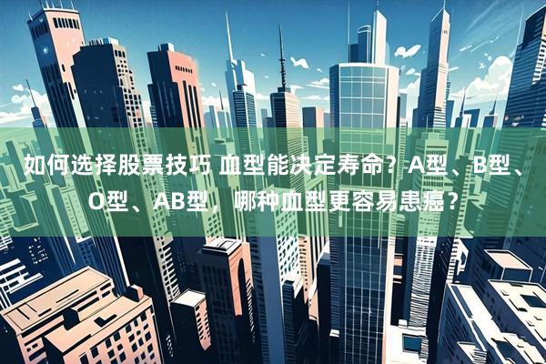如何选择股票技巧 血型能决定寿命？A型、B型、O型、AB型，哪种血型更容易患癌？